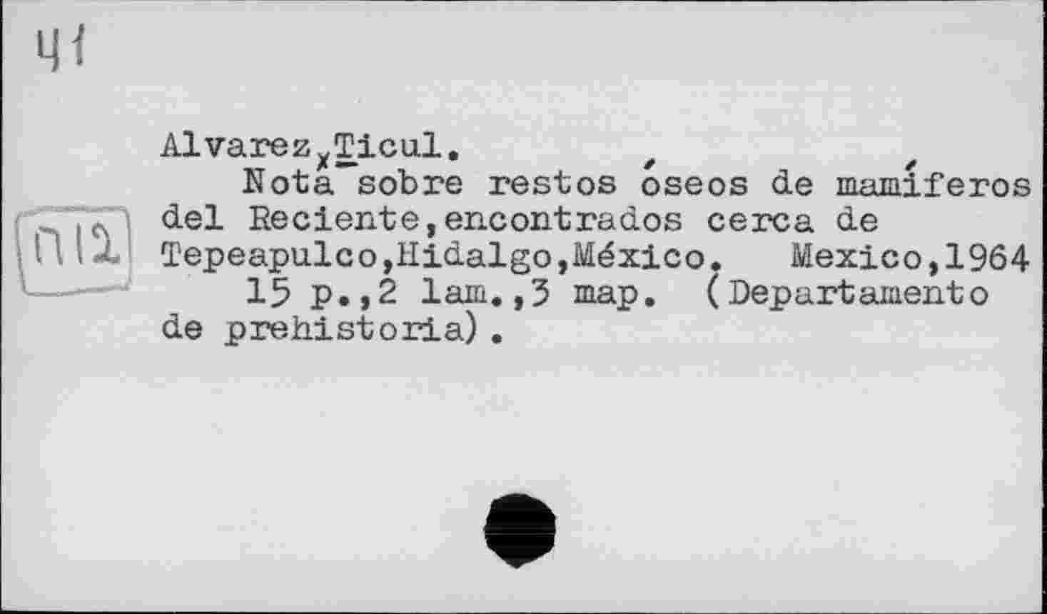 ﻿AlvarezxTicul.
Notais ob re restos oseos de mamiferos del Re oiente,encontrados cerca de Tepeapulcо,Hidalgo,México.	Mexico,1964
15 p.,2 lam.,3 map. (Departamentо de prehistoria) .